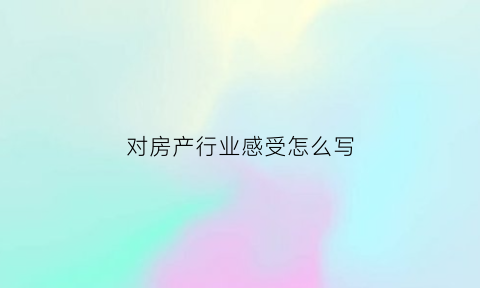 对房产行业感受怎么写