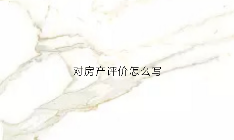 对房产评价怎么写(房屋评价怎么写)