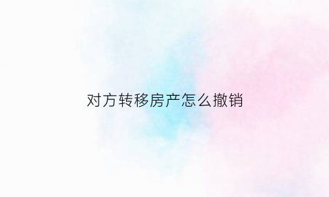 对方转移房产怎么撤销(对方转移房产怎么撤销诉讼)