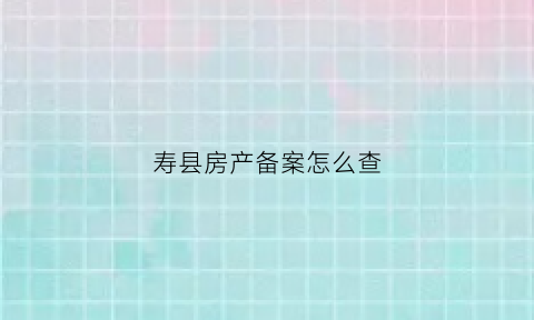 寿县房产备案怎么查(寿光房产备案查询)