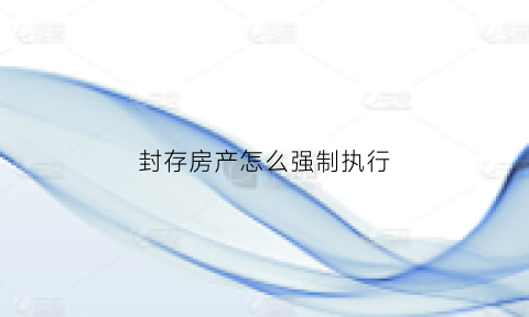 封存房产怎么强制执行(封存财产)