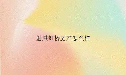 射洪虹桥房产怎么样(射洪虹桥公司销售部电话)