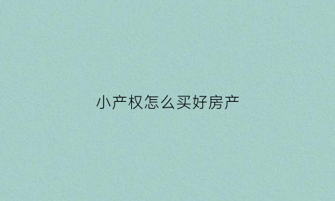 小产权怎么买好房产(小产权房怎样买)