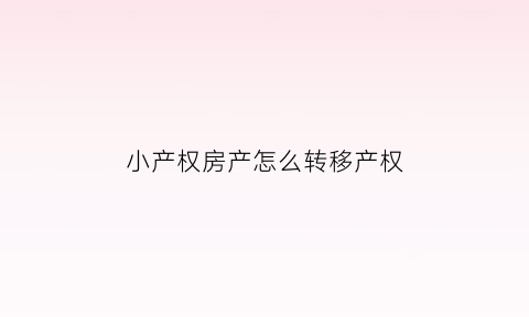 小产权房产怎么转移产权(小产权房产怎么转移产权证)