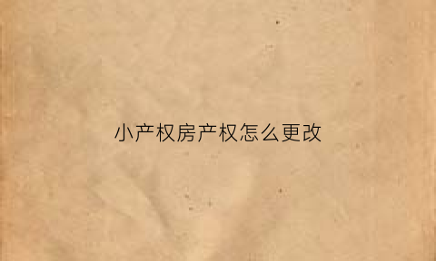 小产权房产权怎么更改(小产权房子怎么更改名字)