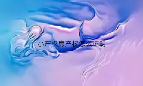 小产权房产权怎么证明(小产权的房子怎么证明)