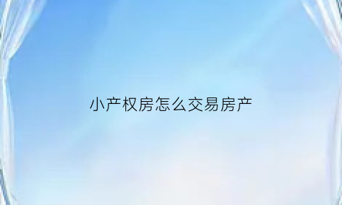 小产权房怎么交易房产(小产权房子怎么交易)