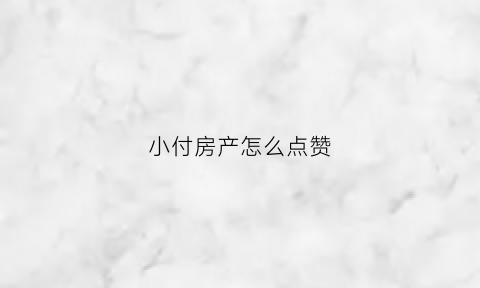小付房产怎么点赞(小付带你看房)