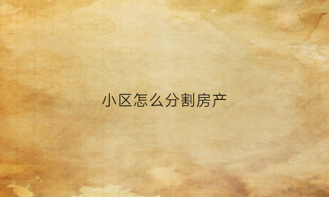 小区怎么分割房产(住宅小区土地分割规则)