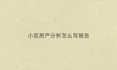 小区房产分析怎么写报告(住宅小区分析案例)