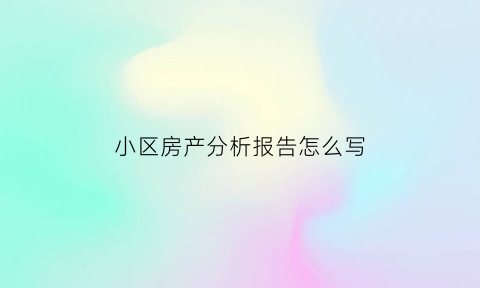 小区房产分析报告怎么写(楼盘分析怎么写)