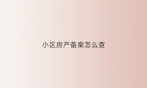 小区房产备案怎么查(如何查询小区备案名)