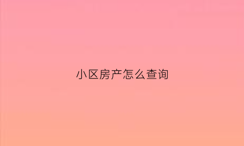 小区房产怎么查询(怎么查小区房源)