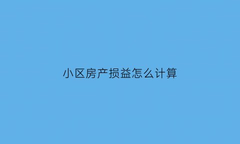 小区房产损益怎么计算(小区房产损益怎么计算出来的)