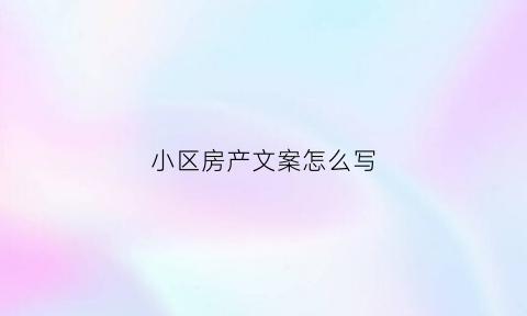 小区房产文案怎么写(小区楼盘宣传语)