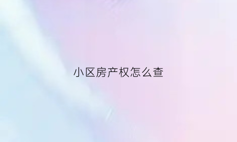 小区房产权怎么查(怎么查询小区房产证)