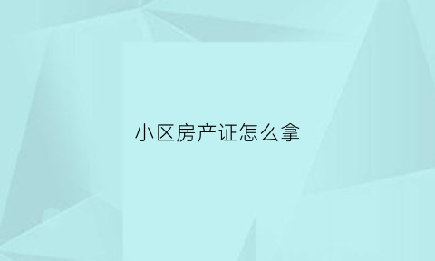 小区房产证怎么拿(小区房产证办理需要什么材料)