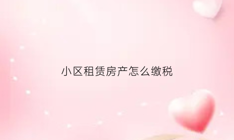 小区租赁房产怎么缴税(小区房屋租赁)