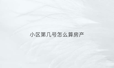 小区第几号怎么算房产(怎么查询小区几号楼)
