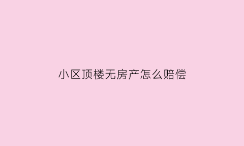 小区顶楼无房产怎么赔偿(顶楼无证的房子能买吗)