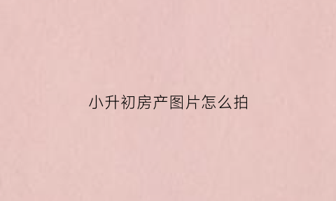 小升初房产图片怎么拍(小升初报名房产证拍哪几页)