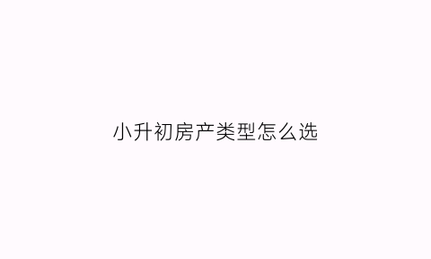 小升初房产类型怎么选(小升初房产类型怎么选的)