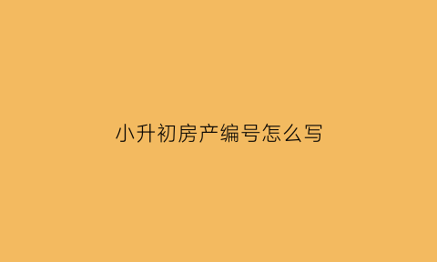 小升初房产编号怎么写(幼升小报名房产证编号)