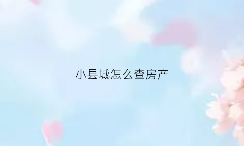 小县城怎么查房产(怎么查小县城房价)