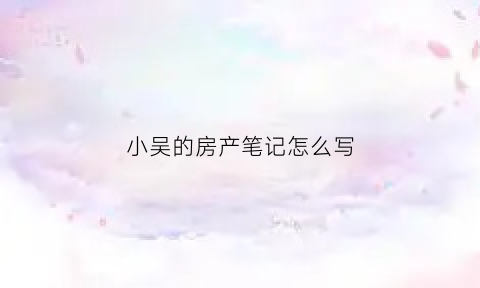 小吴的房产笔记怎么写