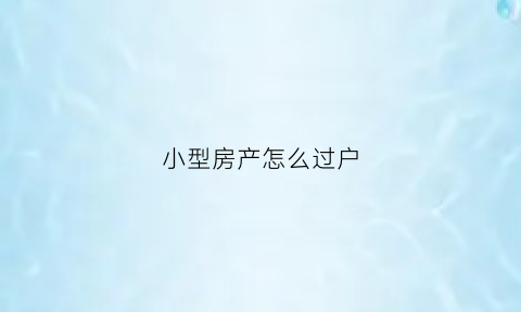 小型房产怎么过户(小型房产怎么过户给小孩)