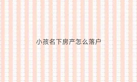 小孩名下房产怎么落户(小孩名下房产怎么落户口)