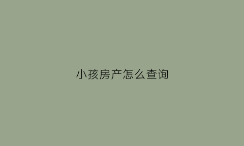 小孩房产怎么查询(小孩房产怎么查询房产信息)