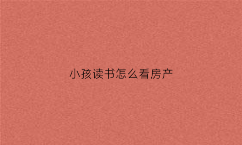 小孩读书怎么看房产(孩子读书看房产证还是户口本)