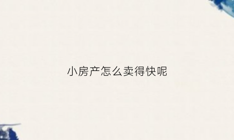 小房产怎么卖得快呢(怎么卖小产权房房子)