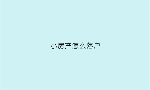 小房产怎么落户(小房产怎么落户最快)