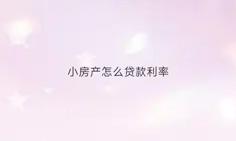 小房产怎么贷款利率(房产证小额贷款利息是多少)