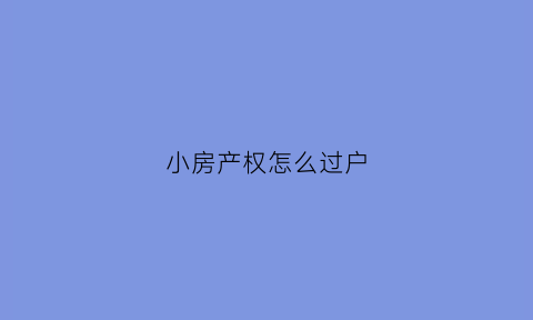 小房产权怎么过户(小房产权怎么过户给小孩)