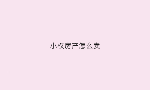 小权房产怎么卖(小权房能买吗)