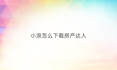 小浪怎么下载房产达人(房产达人小浪下载的是什么版本)