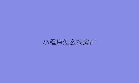 小程序怎么找房产(微信房产小程序)
