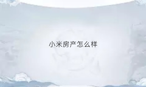 小米房产怎么样(小米卖房)