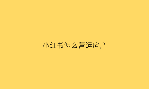 小红书怎么营运房产(小红书怎么经营赚钱)