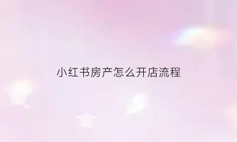 小红书房产怎么开店流程(小红书平台怎么开店)