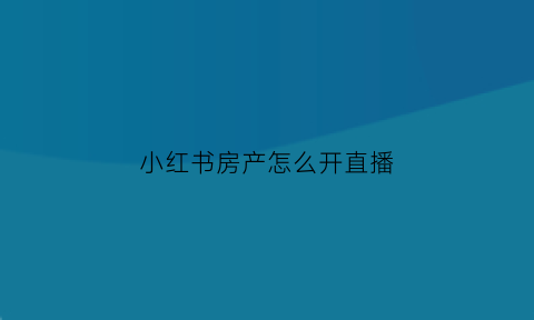 小红书房产怎么开直播(小红书怎么开通直播步骤)