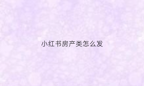 小红书房产类怎么发(小红书发布文章怎么赚钱)