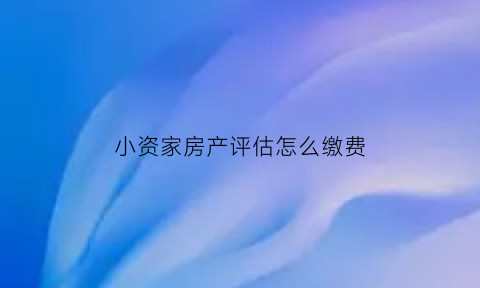 小资家房产评估怎么缴费