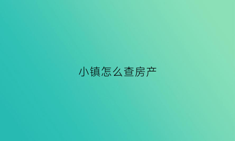 小镇怎么查房产(怎么查找小镇)