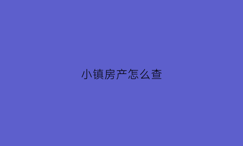 小镇房产怎么查(小镇房产怎么查房产信息)
