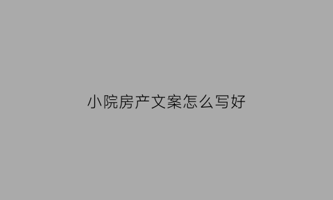 小院房产文案怎么写好(带小院房子宣传语)