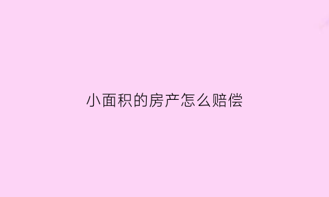 小面积的房产怎么赔偿(小面积的房产怎么赔偿最划算)